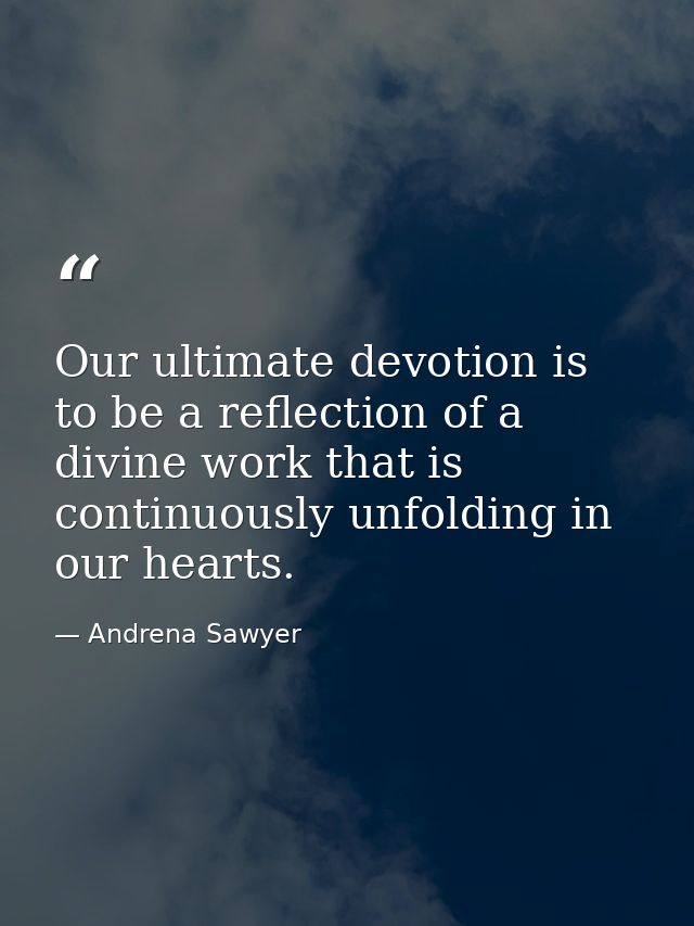 Our ultimate devotion is to be a reflection of a divine work that is continuously unfolding in our hearts. — Andrena Sawyer