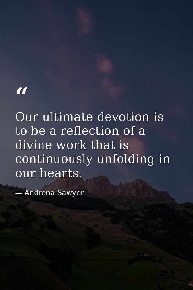 Our ultimate devotion is to be a reflection of a divine work that is continuously unfolding in our hearts. — Andrena Sawyer