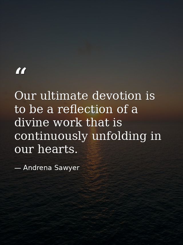 Our ultimate devotion is to be a reflection of a divine work that is continuously unfolding in our hearts. — Andrena Sawyer
