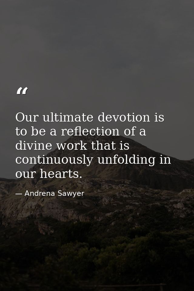 Our ultimate devotion is to be a reflection of a divine work that is continuously unfolding in our hearts. — Andrena Sawyer