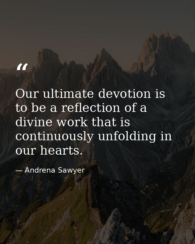 Our ultimate devotion is to be a reflection of a divine work that is continuously unfolding in our hearts. — Andrena Sawyer