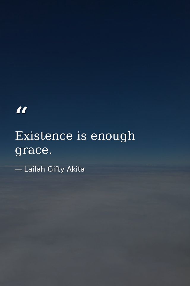 Existence is enough grace. — Lailah Gifty Akita