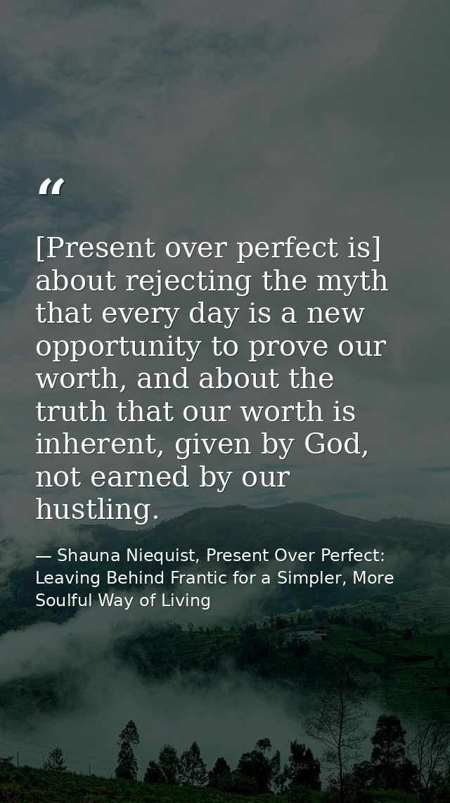 [Present over perfect is] about rejecting the myth that every day is a new opportunity to prove our worth, and about the — Shauna Niequist, Present Over Perfect: Leaving Behind Frantic for a Simpler, More Soulful Way of Living