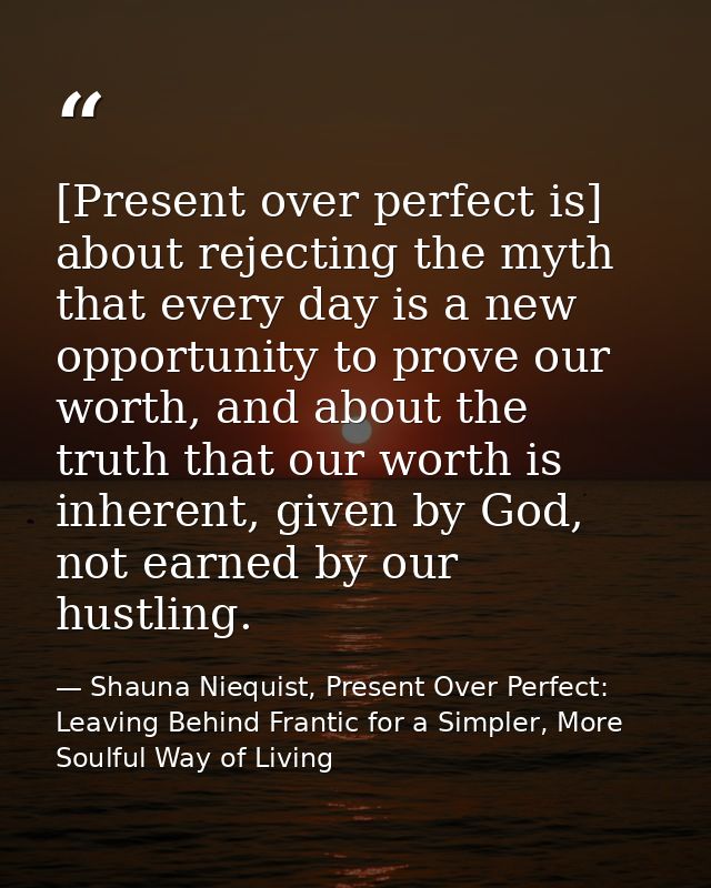 [Present over perfect is] about rejecting the myth that every day is a new opportunity to prove our worth, and about the — Shauna Niequist, Present Over Perfect: Leaving Behind Frantic for a Simpler, More Soulful Way of Living