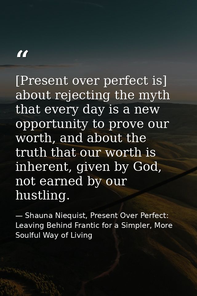 [Present over perfect is] about rejecting the myth that every day is a new opportunity to prove our worth, and about the — Shauna Niequist, Present Over Perfect: Leaving Behind Frantic for a Simpler, More Soulful Way of Living