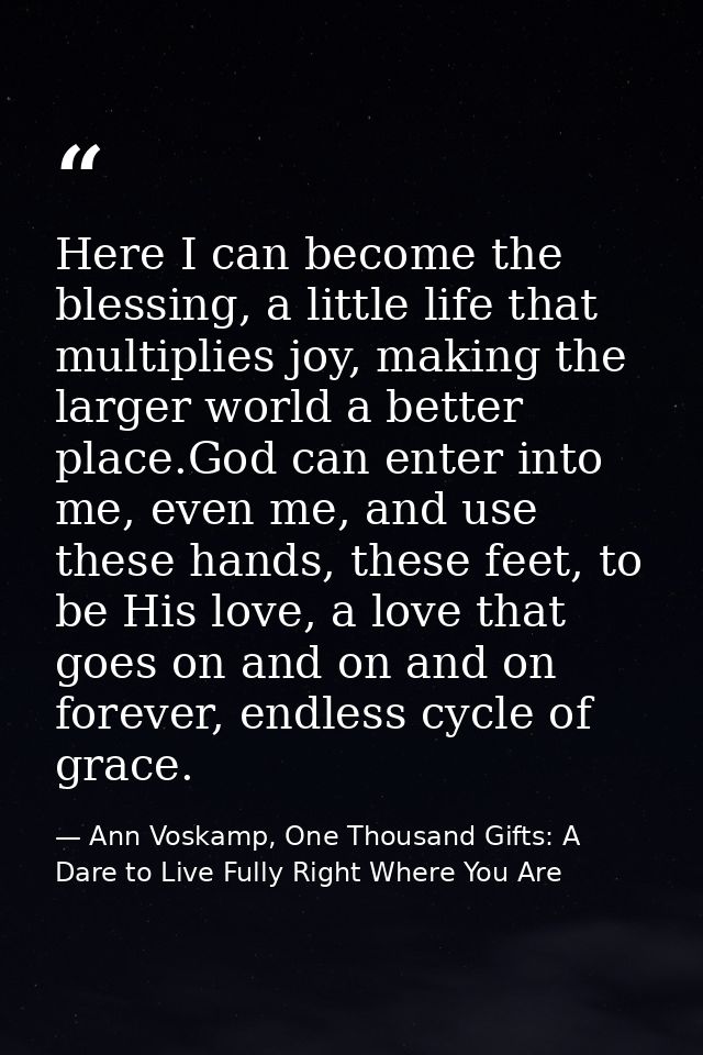 Here I can become the blessing, a little life that multiplies joy, making the larger world a better place.God can enter  — Ann Voskamp, One Thousand Gifts: A Dare to Live Fully Right Where You Are