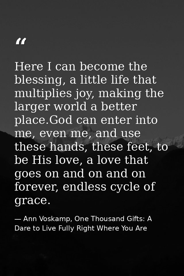 Here I can become the blessing, a little life that multiplies joy, making the larger world a better place.God can enter  — Ann Voskamp, One Thousand Gifts: A Dare to Live Fully Right Where You Are