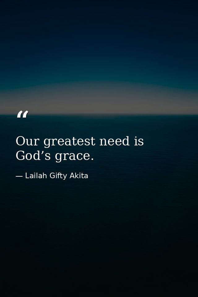 Our greatest need is God’s grace. — Lailah Gifty Akita