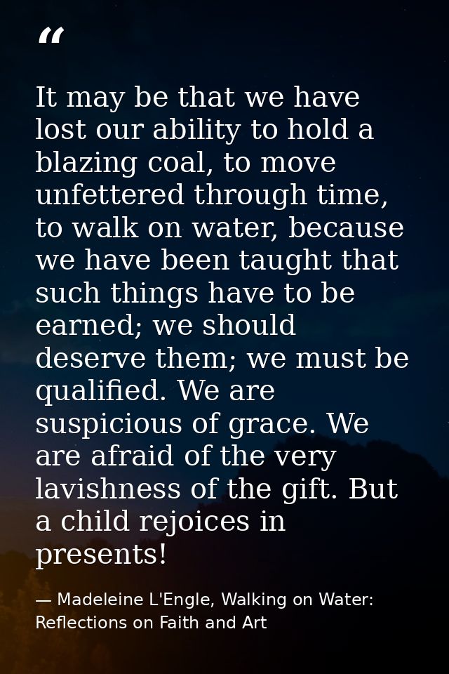 It may be that we have lost our ability to hold a blazing coal, to move unfettered through time, to walk on water, becau — Madeleine L'Engle, Walking on Water: Reflections on Faith and Art