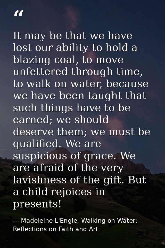 It may be that we have lost our ability to hold a blazing coal, to move unfettered through time, to walk on water, becau — Madeleine L'Engle, Walking on Water: Reflections on Faith and Art