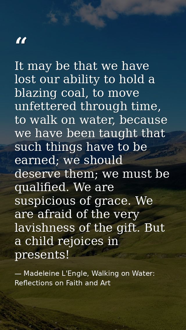 It may be that we have lost our ability to hold a blazing coal, to move unfettered through time, to walk on water, becau — Madeleine L'Engle, Walking on Water: Reflections on Faith and Art
