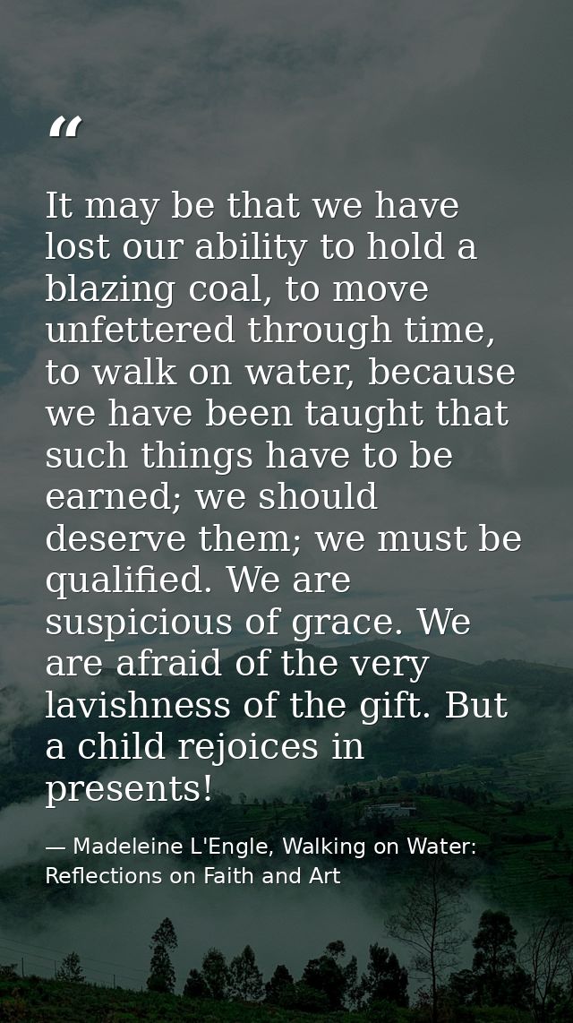 It may be that we have lost our ability to hold a blazing coal, to move unfettered through time, to walk on water, becau — Madeleine L'Engle, Walking on Water: Reflections on Faith and Art