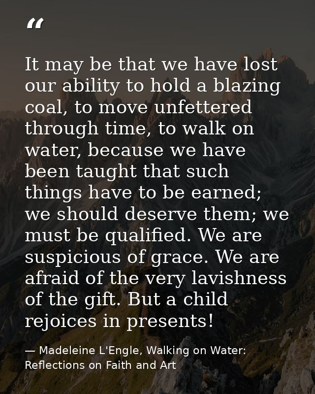 It may be that we have lost our ability to hold a blazing coal, to move unfettered through time, to walk on water, becau — Madeleine L'Engle, Walking on Water: Reflections on Faith and Art