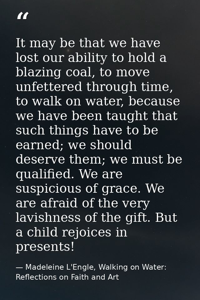 It may be that we have lost our ability to hold a blazing coal, to move unfettered through time, to walk on water, becau — Madeleine L'Engle, Walking on Water: Reflections on Faith and Art