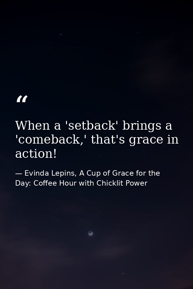 When a 'setback' brings a 'comeback,' that's grace in action! — Evinda Lepins, A Cup of Grace for the Day: Coffee Hour with Chicklit Power