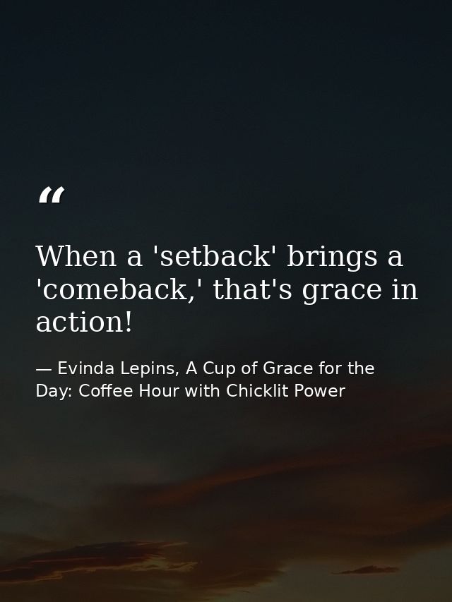When a 'setback' brings a 'comeback,' that's grace in action! — Evinda Lepins, A Cup of Grace for the Day: Coffee Hour with Chicklit Power