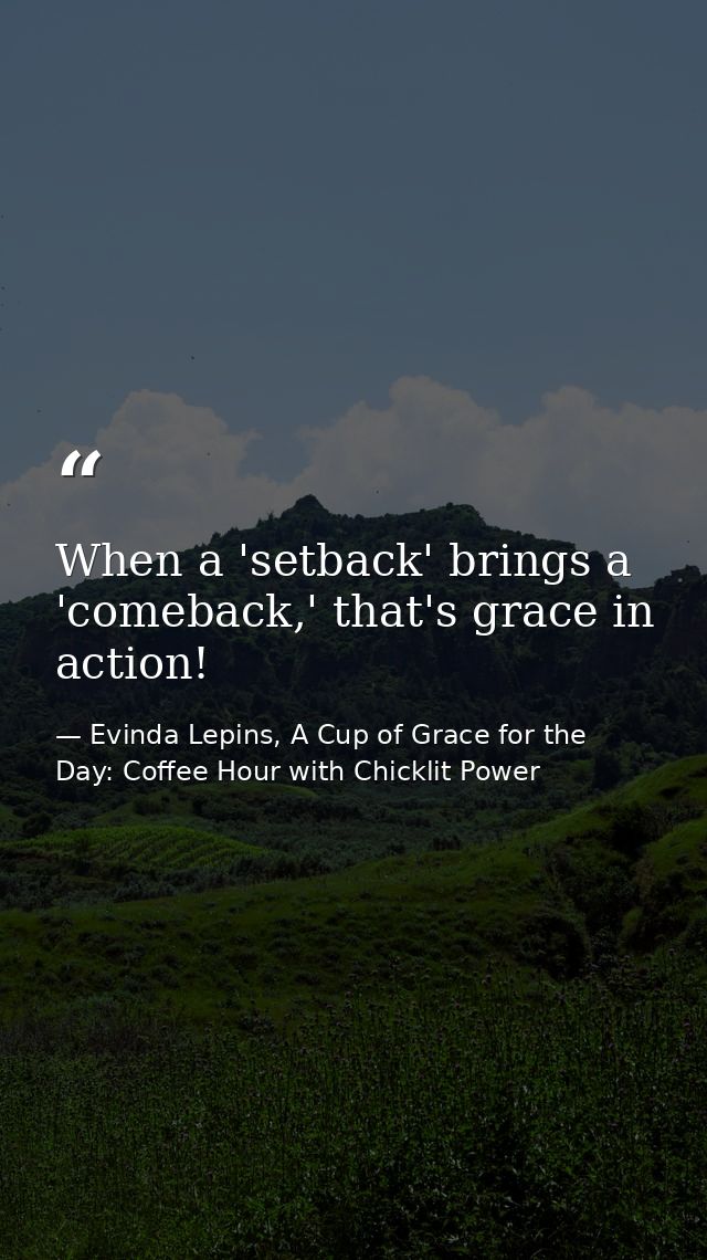 When a 'setback' brings a 'comeback,' that's grace in action! — Evinda Lepins, A Cup of Grace for the Day: Coffee Hour with Chicklit Power
