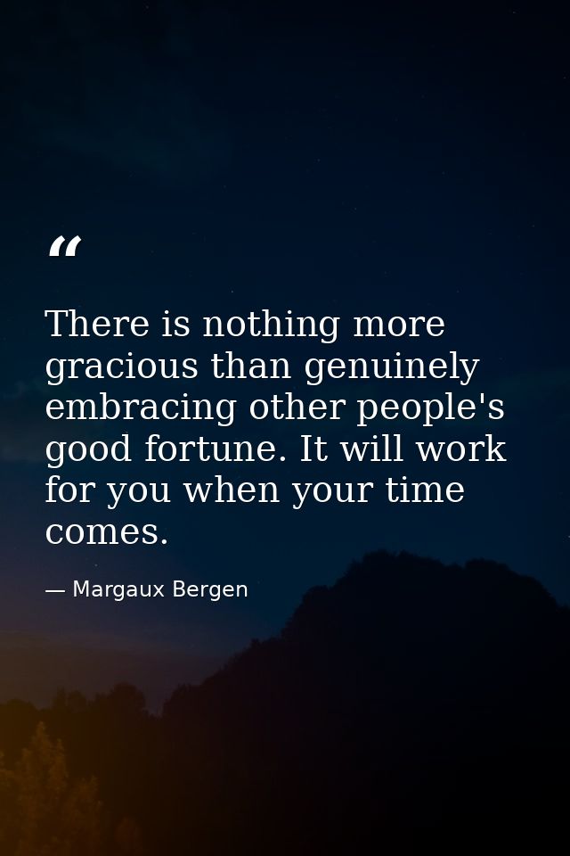 There is nothing more gracious than genuinely embracing other people's good fortune. It will work for you when your time — Margaux Bergen