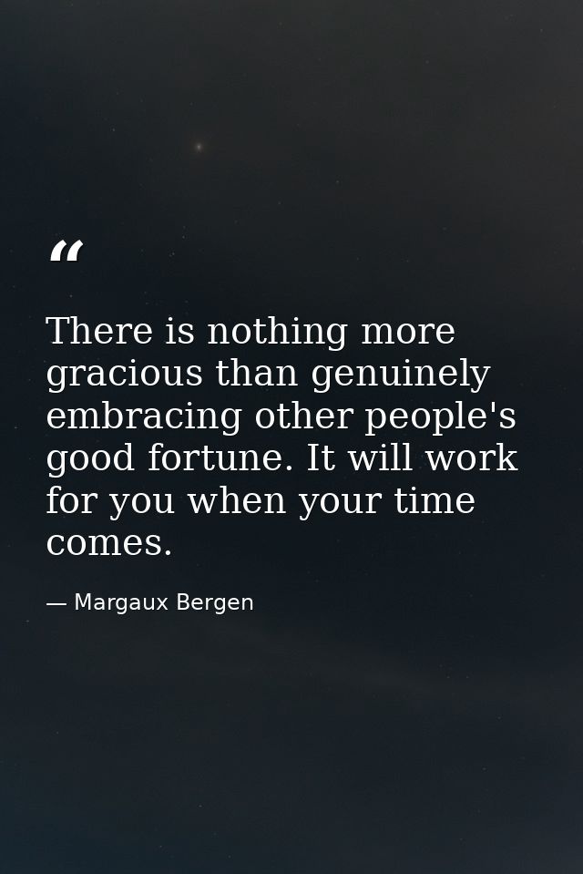 There is nothing more gracious than genuinely embracing other people's good fortune. It will work for you when your time — Margaux Bergen