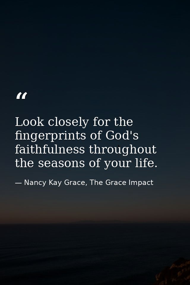 Look closely for the fingerprints of God's faithfulness throughout the seasons of your life. — Nancy Kay Grace, The Grace Impact