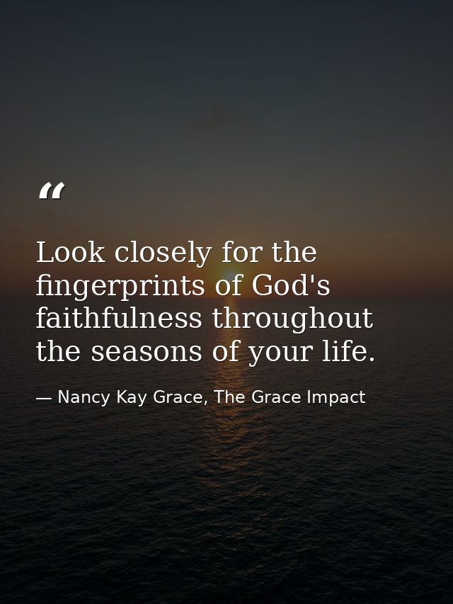 Look closely for the fingerprints of God's faithfulness throughout the seasons of your life. — Nancy Kay Grace, The Grace Impact