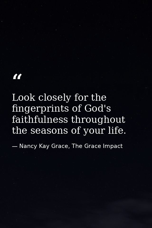 Look closely for the fingerprints of God's faithfulness throughout the seasons of your life. — Nancy Kay Grace, The Grace Impact