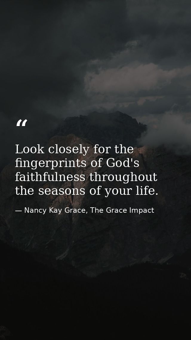 Look closely for the fingerprints of God's faithfulness throughout the seasons of your life. — Nancy Kay Grace, The Grace Impact