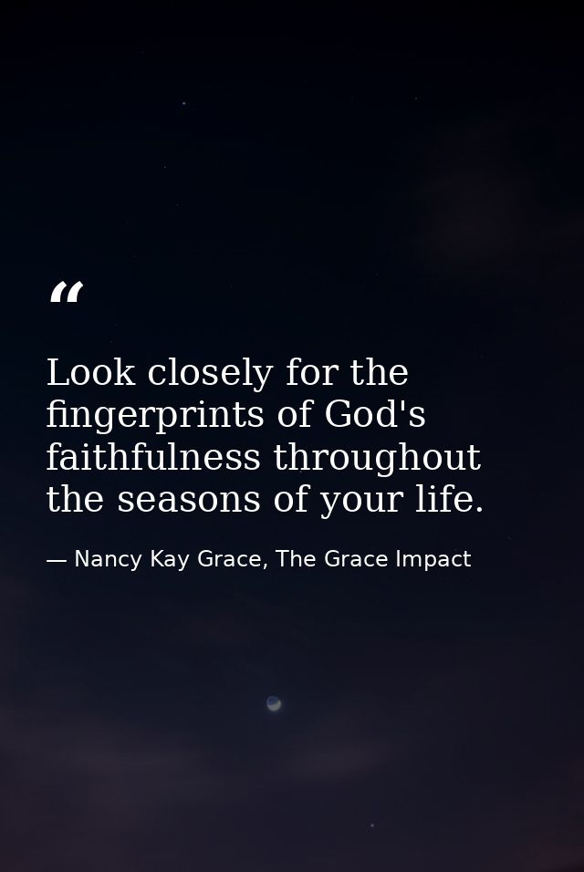 Look closely for the fingerprints of God's faithfulness throughout the seasons of your life. — Nancy Kay Grace, The Grace Impact