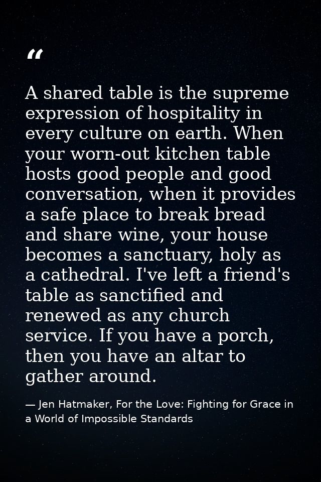 A shared table is the supreme expression of hospitality in every culture on earth. When your worn-out kitchen table host — Jen Hatmaker, For the Love: Fighting for Grace in a World of Impossible Standards