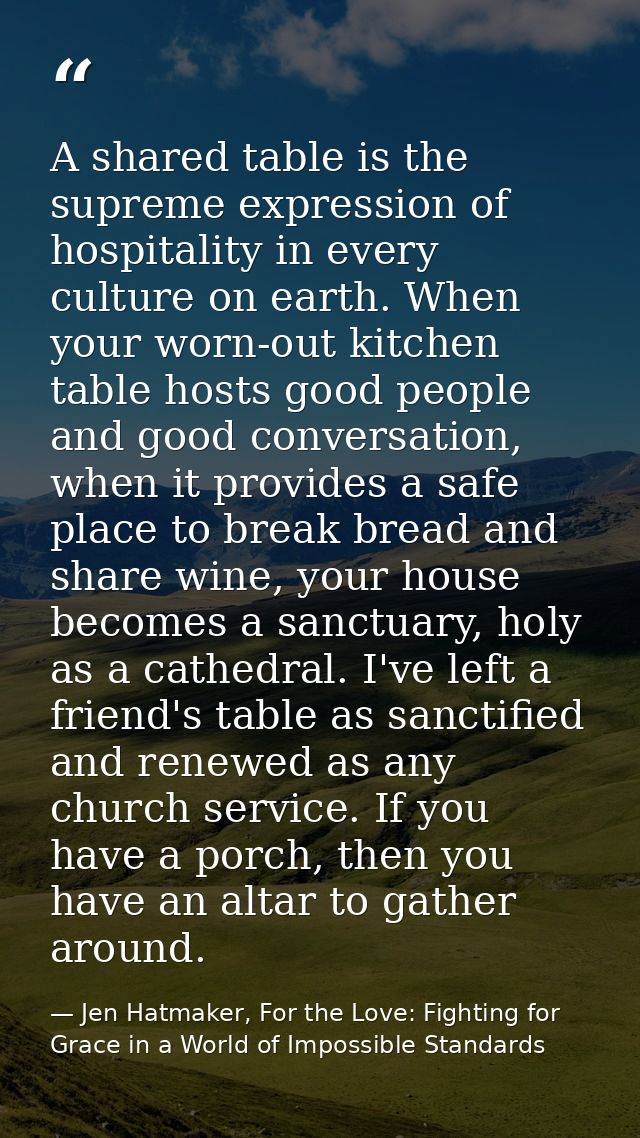 A shared table is the supreme expression of hospitality in every culture on earth. When your worn-out kitchen table host — Jen Hatmaker, For the Love: Fighting for Grace in a World of Impossible Standards