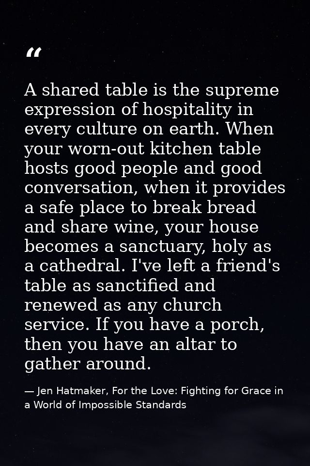 A shared table is the supreme expression of hospitality in every culture on earth. When your worn-out kitchen table host — Jen Hatmaker, For the Love: Fighting for Grace in a World of Impossible Standards
