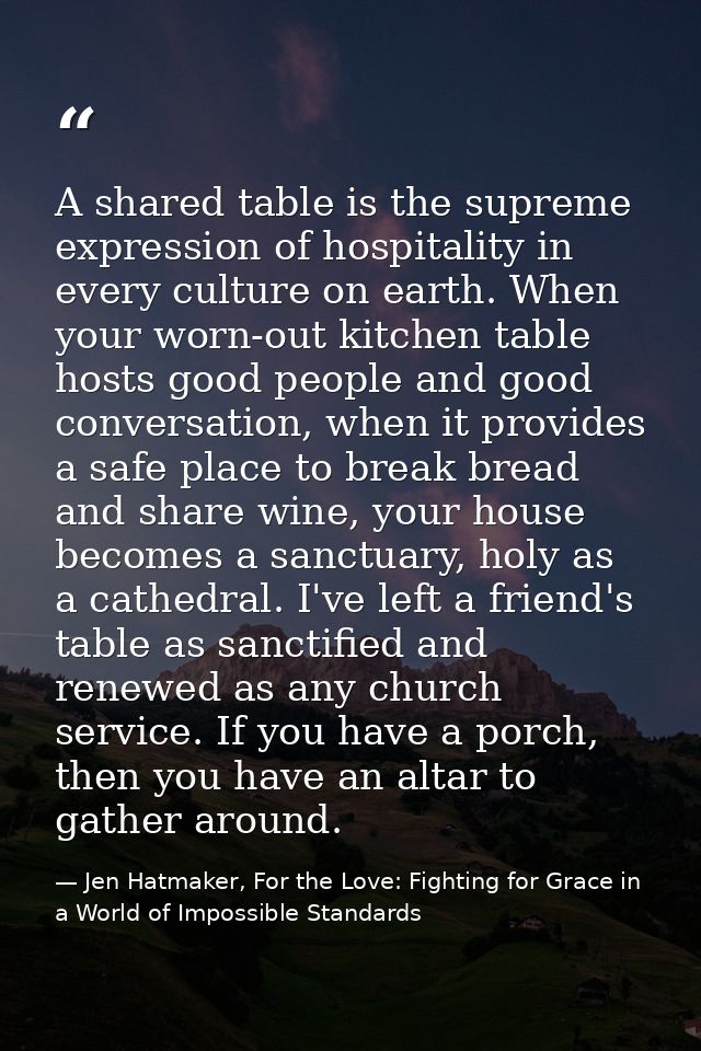 A shared table is the supreme expression of hospitality in every culture on earth. When your worn-out kitchen table host — Jen Hatmaker, For the Love: Fighting for Grace in a World of Impossible Standards