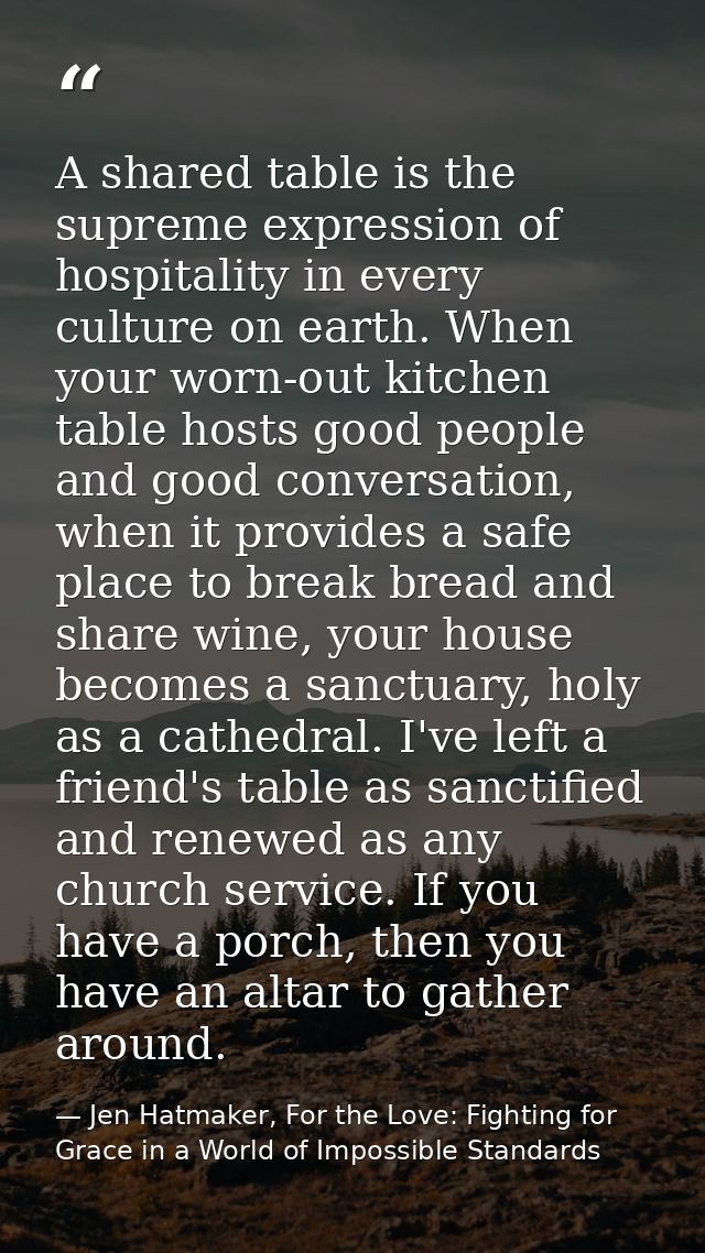 A shared table is the supreme expression of hospitality in every culture on earth. When your worn-out kitchen table host — Jen Hatmaker, For the Love: Fighting for Grace in a World of Impossible Standards