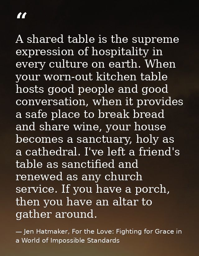 A shared table is the supreme expression of hospitality in every culture on earth. When your worn-out kitchen table host — Jen Hatmaker, For the Love: Fighting for Grace in a World of Impossible Standards