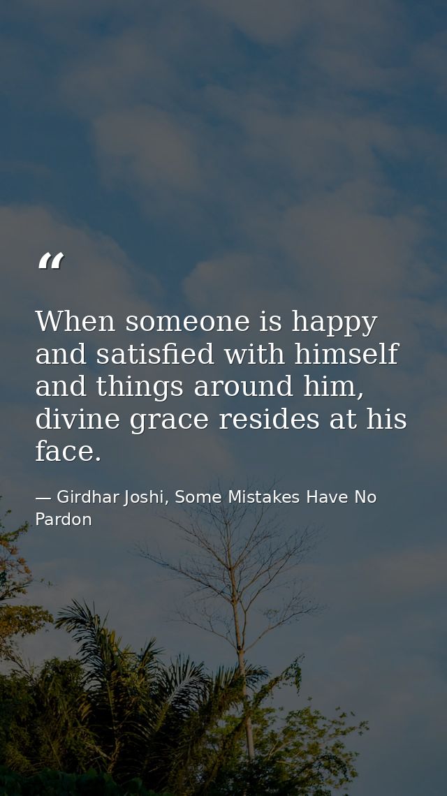 When someone is happy and satisfied with himself and things around him, divine grace resides at his face. — Girdhar Joshi, Some Mistakes Have No Pardon
