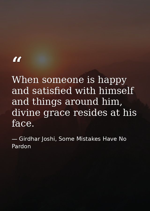 When someone is happy and satisfied with himself and things around him, divine grace resides at his face. — Girdhar Joshi, Some Mistakes Have No Pardon