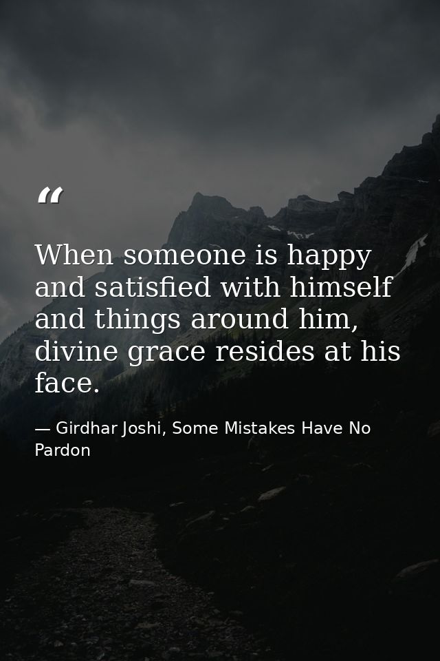 When someone is happy and satisfied with himself and things around him, divine grace resides at his face. — Girdhar Joshi, Some Mistakes Have No Pardon