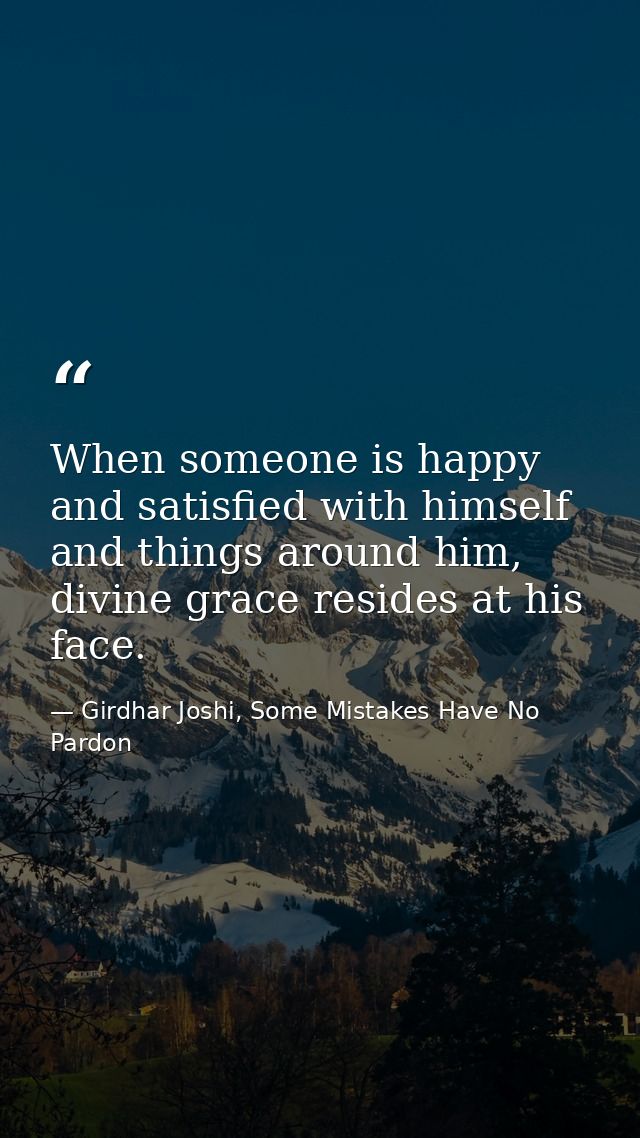 When someone is happy and satisfied with himself and things around him, divine grace resides at his face. — Girdhar Joshi, Some Mistakes Have No Pardon