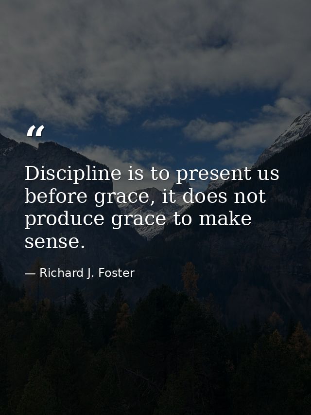 Discipline is to present us before grace, it does not produce grace to make sense. — Richard J. Foster