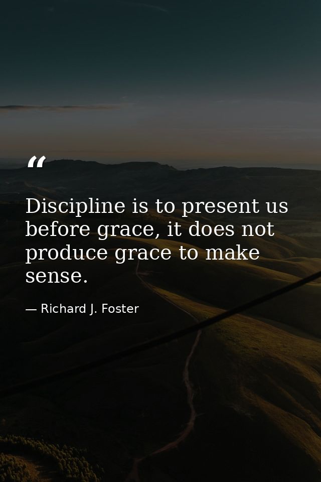 Discipline is to present us before grace, it does not produce grace to make sense. — Richard J. Foster