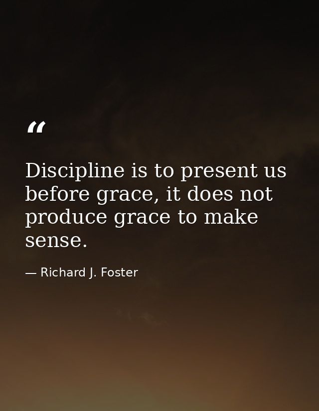 Discipline is to present us before grace, it does not produce grace to make sense. — Richard J. Foster