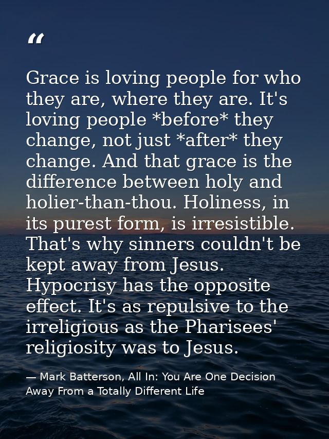 Grace is loving people for who they are, where they are. It's loving people *before* they change, not just *after* they  — Mark Batterson, All In: You Are One Decision Away From a Totally Different Life