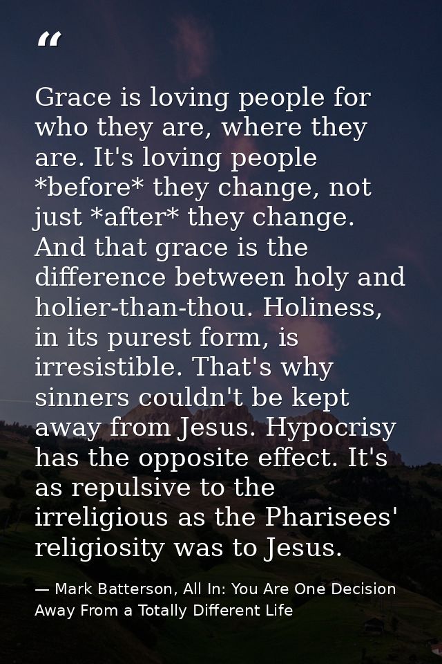 Grace is loving people for who they are, where they are. It's loving people *before* they change, not just *after* they  — Mark Batterson, All In: You Are One Decision Away From a Totally Different Life