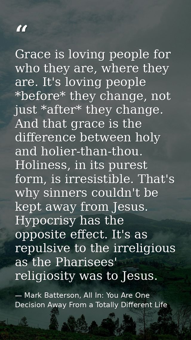 Grace is loving people for who they are, where they are. It's loving people *before* they change, not just *after* they  — Mark Batterson, All In: You Are One Decision Away From a Totally Different Life