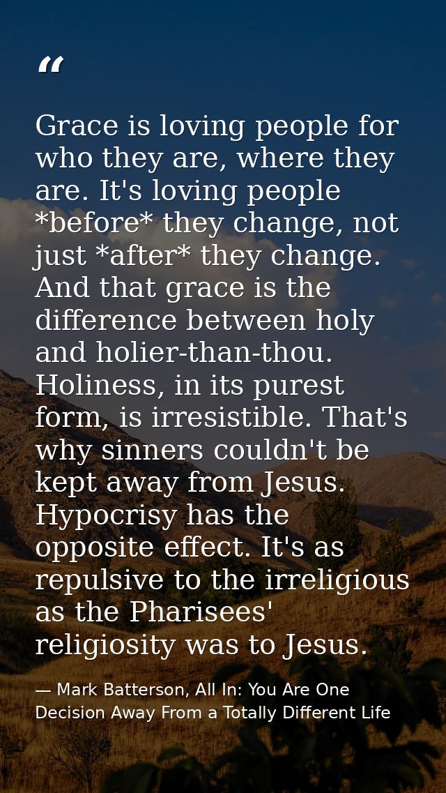 Grace is loving people for who they are, where they are. It's loving people *before* they change, not just *after* they  — Mark Batterson, All In: You Are One Decision Away From a Totally Different Life