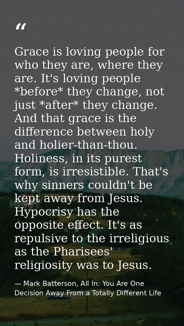 Grace is loving people for who they are, where they are. It's loving people *before* they change, not just *after* they  — Mark Batterson, All In: You Are One Decision Away From a Totally Different Life