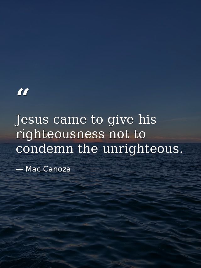 Jesus came to give his righteousness not to condemn the unrighteous. — Mac Canoza