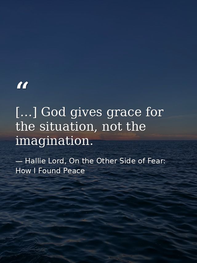 […] God gives grace for the situation, not the imagination. — Hallie Lord, On the Other Side of Fear: How I Found Peace
