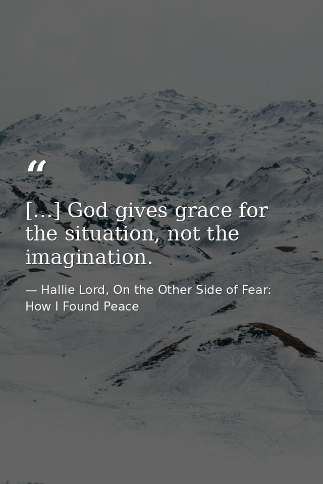 […] God gives grace for the situation, not the imagination. — Hallie Lord, On the Other Side of Fear: How I Found Peace
