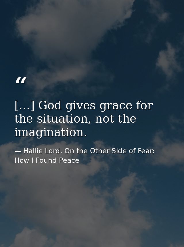 […] God gives grace for the situation, not the imagination. — Hallie Lord, On the Other Side of Fear: How I Found Peace